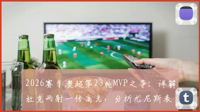 2026赛季澳超第23轮MVP之争:详解杜克两射一传高光,分析尤尼斯表现起伏,最终谁当选最佳球员?