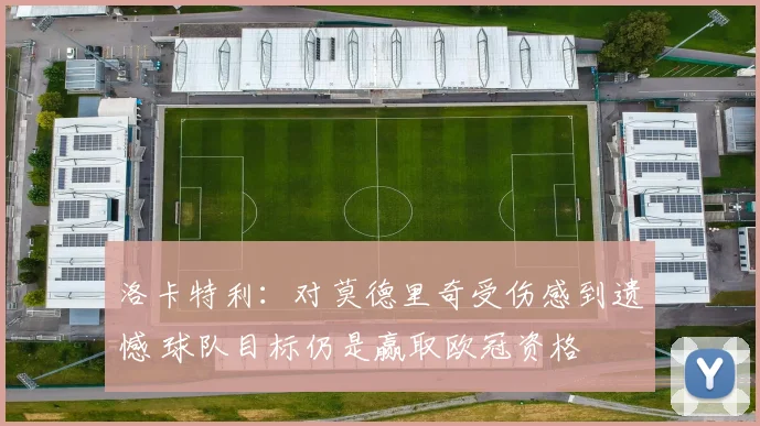 洛卡特利：对莫德里奇受伤感到遗憾 球队目标仍是赢取欧冠资格