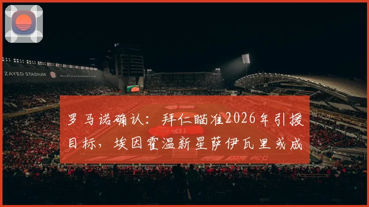 罗马诺确认：拜仁瞄准2026年引援目标，埃因霍温新星萨伊瓦里或成关键拼图，转会谈判进行中
