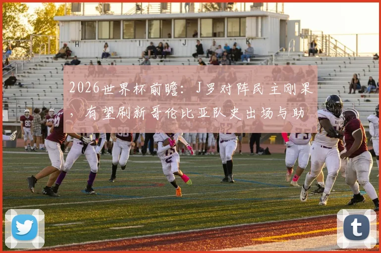 2026世界杯前瞻：J罗对阵民主刚果，有望刷新哥伦比亚队史出场与助攻双纪录