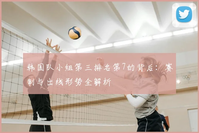 韩国队小组第三排名第7的背后：赛制与出线形势全解析