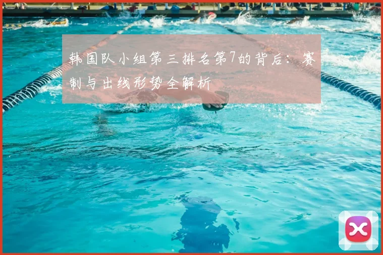 韩国队小组第三排名第7的背后:赛制与出线形势全解析