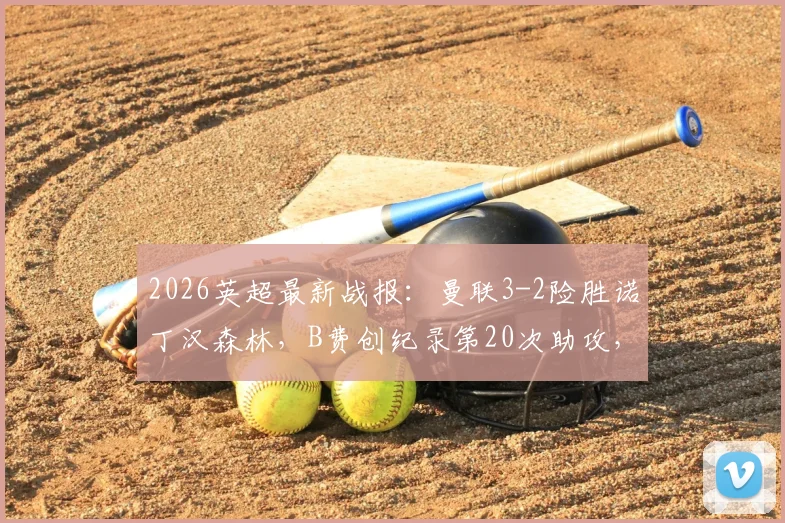 2026英超最新战报:曼联3-2险胜诺丁汉森林,B费创纪录第20次助攻,库尼亚进球引争议