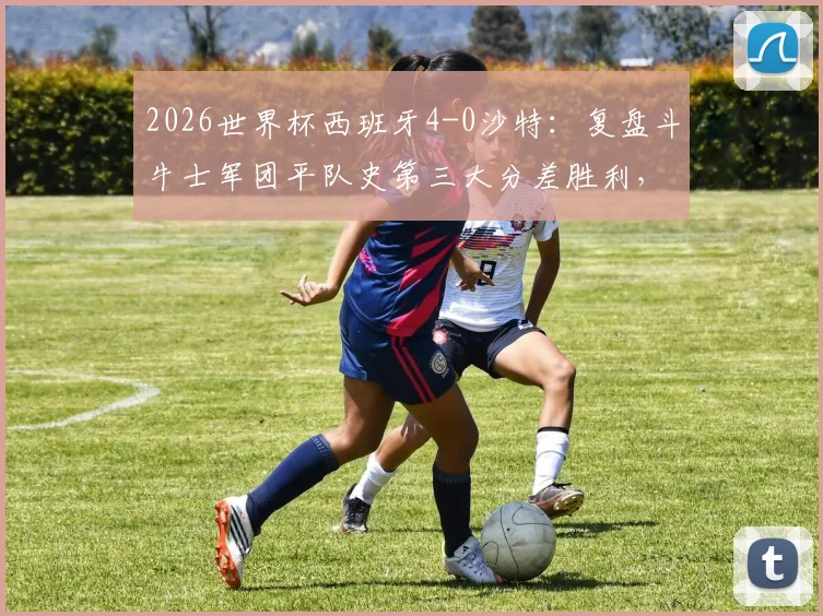 2026世界杯西班牙4-0沙特:复盘斗牛士军团平队史第三大分差胜利,关键进球与战术一览