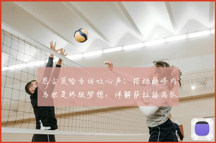 恩古莫哈专访吐心声：搭档巅峰内马尔是终极梦想，详解萨拉赫离队对利物浦的战术损失