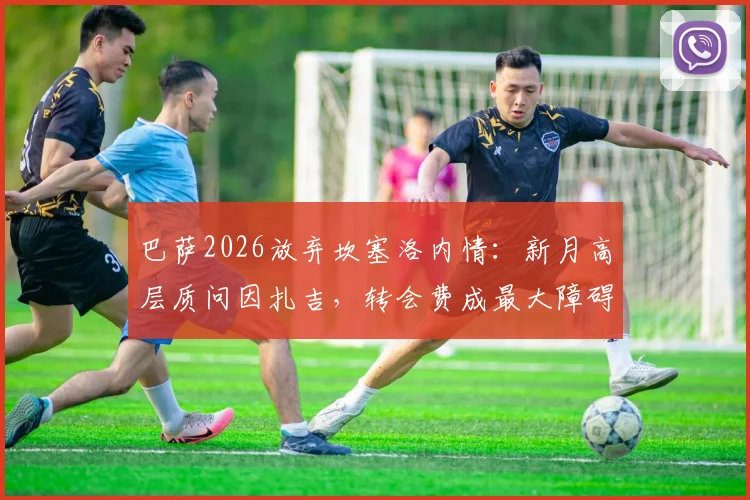 巴萨2026放弃坎塞洛内情：新月高层质问因扎吉，转会费成最大障碍