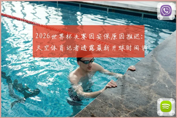 2026世界杯决赛因安保原因推迟：天空体育记者透露最新开球时间调整方案及详细流程解析