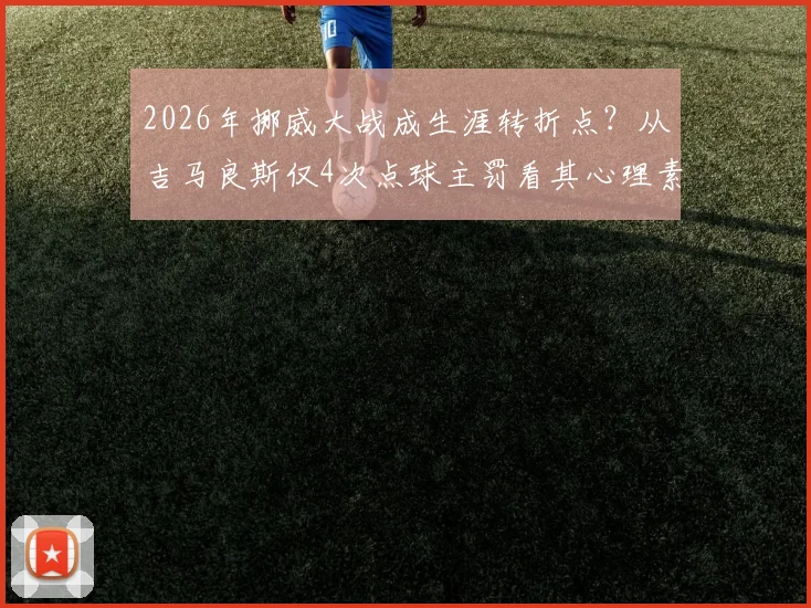 2026年挪威大战成生涯转折点？从吉马良斯仅4次点球主罚看其心理素质与脚法稳定性分析