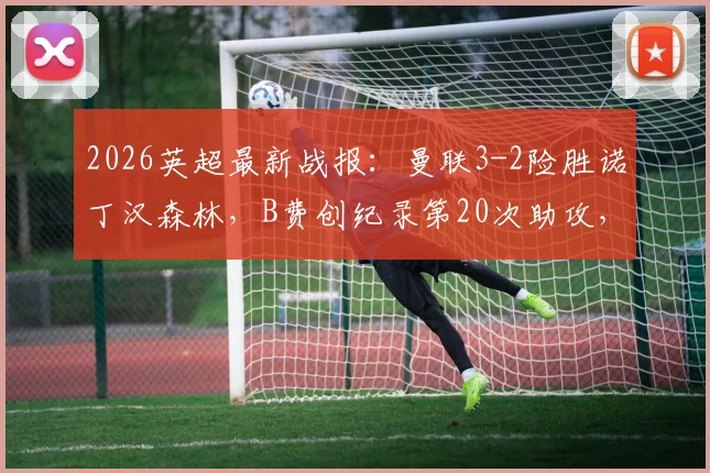 2026英超最新战报：曼联3-2险胜诺丁汉森林，B费创纪录第20次助攻，库尼亚进球引争议