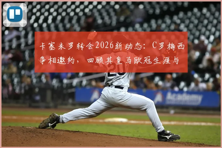 卡塞米罗转会2026新动态：C罗梅西争相邀约，回顾其皇马欧冠生涯与未来去向分析