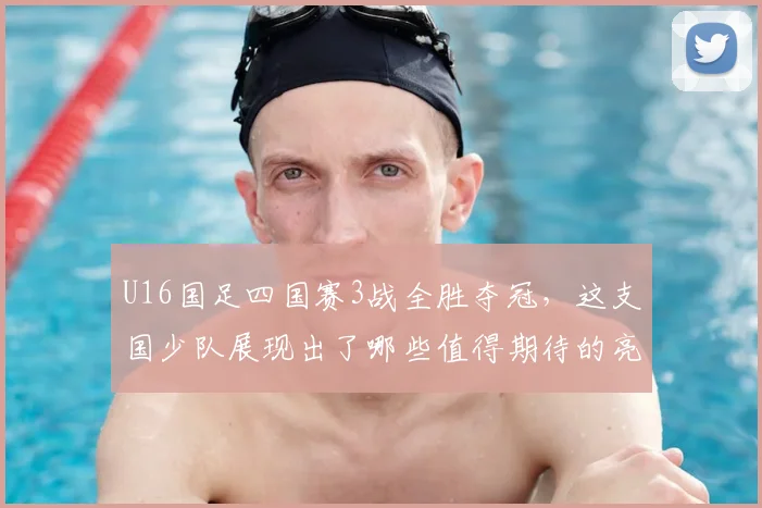 U16国足四国赛3战全胜夺冠,这支国少队展现出了哪些值得期待的亮点?