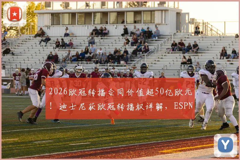 2026欧冠转播合同价值超50亿欧元！迪士尼获欧冠转播权详解，ESPN未来如何播放？