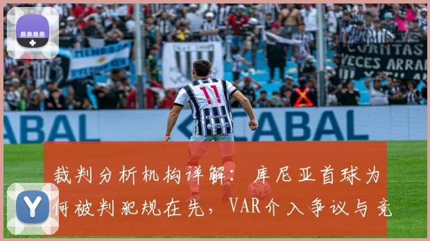 裁判分析机构详解:库尼亚首球为何被判犯规在先,VAR介入争议与竞赛规则背离全解析