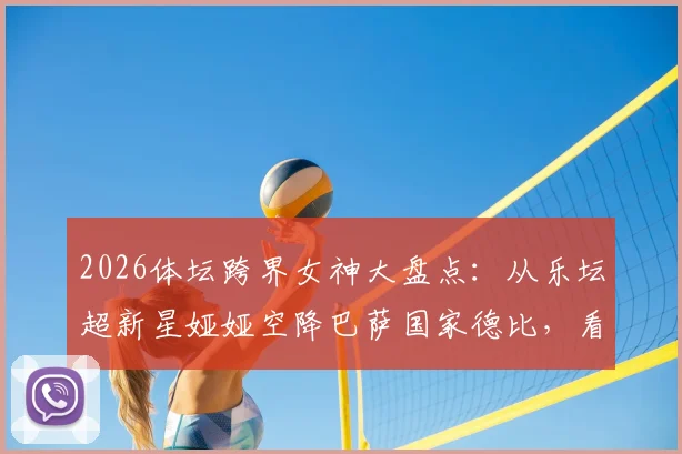 2026体坛跨界女神大盘点:从乐坛超新星娅娅空降巴萨国家德比,看体育娱乐融合新趋势