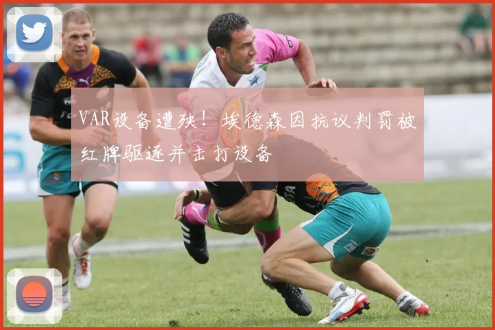 VAR设备遭殃！埃德森因抗议判罚被红牌驱逐并击打设备