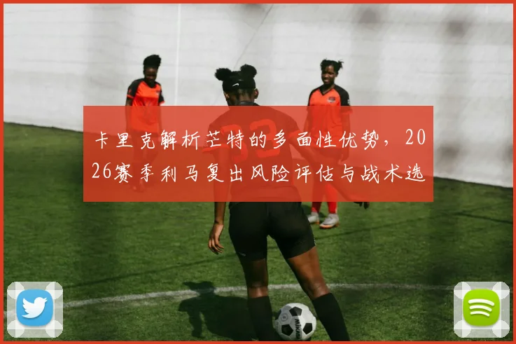 卡里克解析芒特的多面性优势，2026赛季利马复出风险评估与战术选择