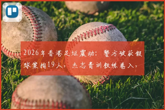 2026年香港足坛震动：警方破获假球案拘19人，杰志青训教练卷入，家长选择培训机构必看避坑指南