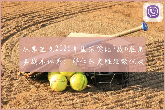 从弗里克2026年国家德比7战6胜看其战术体系：拜仁队史胜场数仅次瓜帅克鲁伊夫，附历任主帅风格对比