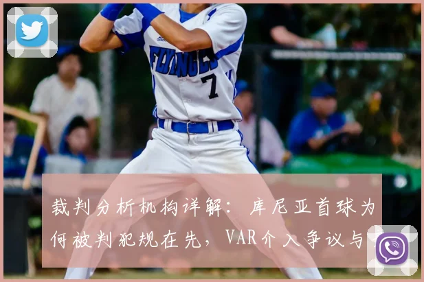 裁判分析机构详解：库尼亚首球为何被判犯规在先，VAR介入争议与竞赛规则背离全解析