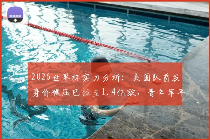 2026世界杯实力分析：美国队首发身价碾压巴拉圭1.4亿欧，青年军平均年龄更占优势