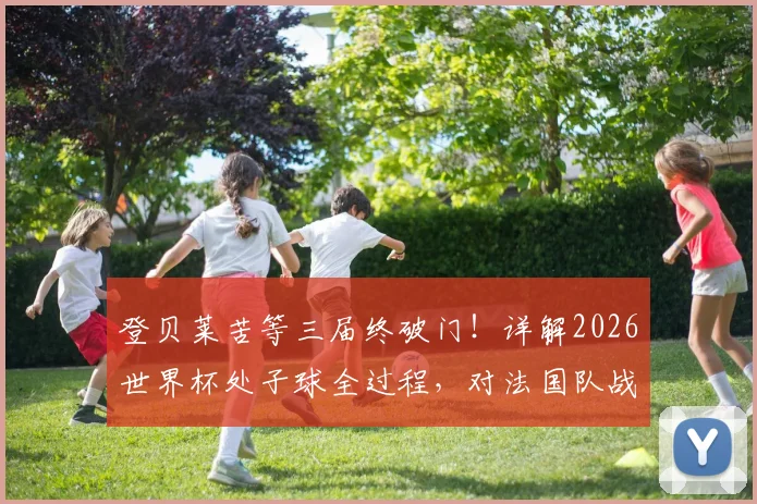登贝莱苦等三届终破门！详解2026世界杯处子球全过程，对法国队战术价值几何？