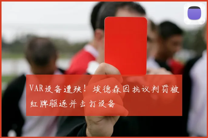 VAR设备遭殃！埃德森因抗议判罚被红牌驱逐并击打设备