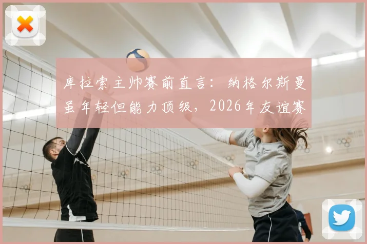库拉索主帅赛前直言：纳格尔斯曼虽年轻但能力顶级，2026年友谊赛要让德国队尝尽苦头