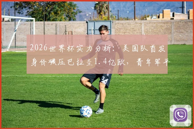 2026世界杯实力分析：美国队首发身价碾压巴拉圭1.4亿欧，青年军平均年龄更占优势