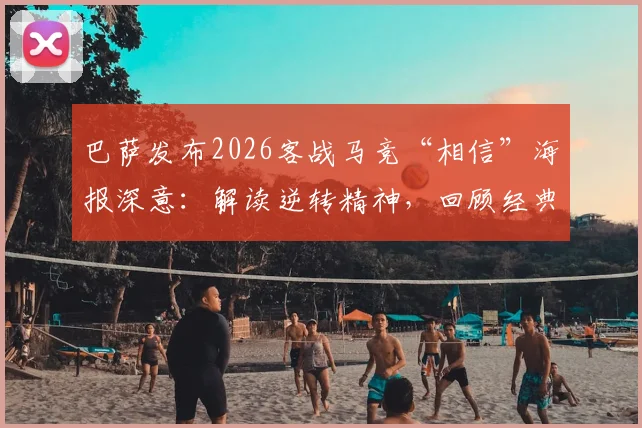 巴萨发布2026客战马竞“相信”海报深意:解读逆转精神,回顾经典交锋与比赛前瞻